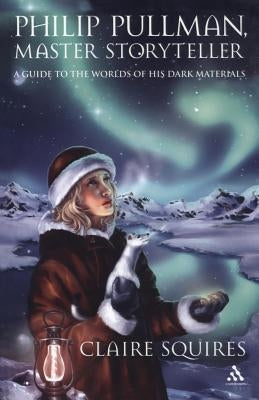 Philip Pullman, Master Storyteller: A Guide to the Worlds of His Dark Materials by Squires, Claire