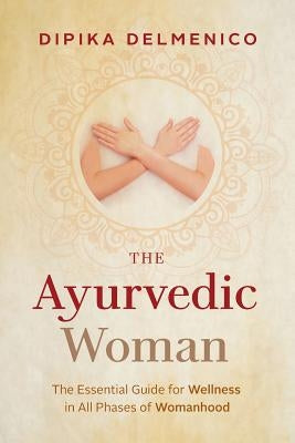 The Ayurvedic Woman: The Essential Guide for Wellness in All Phases of Womanhood by Delmenico, Dipika