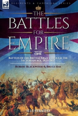 The Battles for Empire Volume 1: Battles of the British Army through the Victorian Age, 1824-1857 by Blackwood, Robert