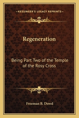 Regeneration: Being Part Two of the Temple of the Rosy Cross by Dowd, Freeman B.