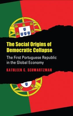 Social Origins of Democratic Collapse: The First Portuguese Republic in the Global Economy by Schwartzman, Kathleen Crowley