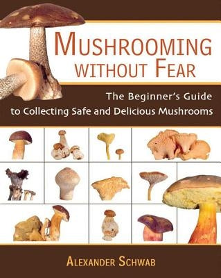Mushrooming Without Fear: The Beginner's Guide to Collecting Safe and Delicious Mushrooms by Schwab, Alexander