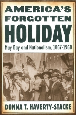 America's Forgotten Holiday: May Day and Nationalism, 1867-1960 by Haverty-Stacke, Donna T.