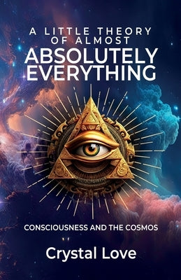 A Little Theory of Almost Absolutely Everything: Consciousness and the Cosmos. by Love, Crystal
