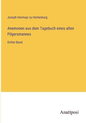 Anemonen aus dem Tagebuch eines alten Pilgersmannes: Dritter Band by Hortenburg, Joseph Hormayr Zu