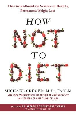How Not to Diet: The Groundbreaking Science of Healthy, Permanent Weight Loss by Greger, Michael