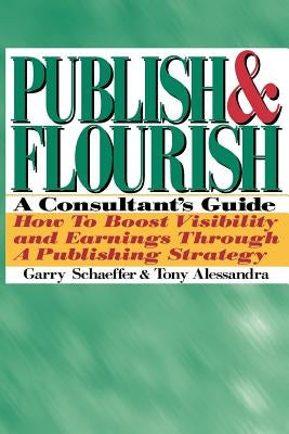 Publish and Flourish: A Consultant's Guide. How to Boost Visibility and Earnings Through a Publishing Strategy by Schaeffer, Garry