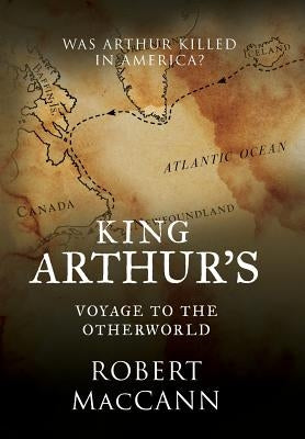 King Arthur's Voyage to the Otherworld: Was Arthur killed in America? by Maccann, Robert