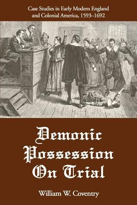 Demonic Possession On Trial: Case Studies in Early Modern England and Colonial America, 1593-1692 by Coventry, William W.