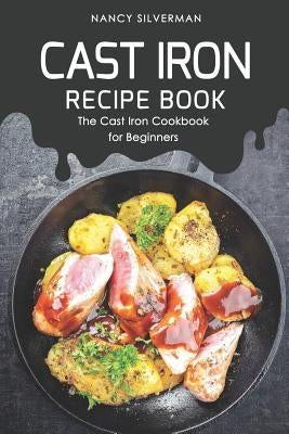 Cast Iron Recipe Book: The Cast Iron Cookbook for Beginners by Silverman, Nancy