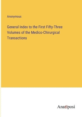 General Index to the First Fifty-Three Volumes of the Medico-Chirurgical Transactions by Anonymous