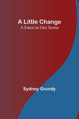 A Little Change: A Farce in One Scene by Grundy, Sydney
