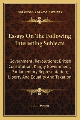 Essays on the Following Interesting Subjects: Government; Revolutions; British Constitution; Kingly Government; Parliamentary Representation; Liberty by Young, John