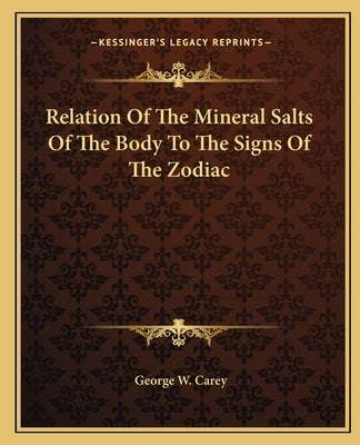 Relation Of The Mineral Salts Of The Body To The Signs Of The Zodiac by Carey, George W.