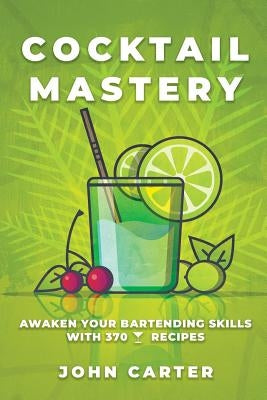 Cocktail Mastery: Awaken Your Bartending Skills with 370 Cocktail Recipes by Carter, John