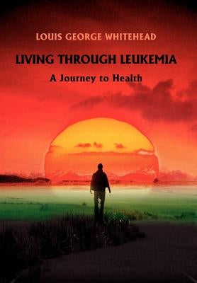 Living Through Leukemia: A Journey to Health by Whitehead, Louis George