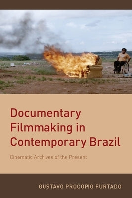 Documentary Filmmaking in Contemporary Brazil: Cinematic Archives of the Present by Furtado, Gustavo Procopio