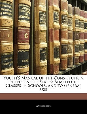 Youth's Manual of the Constitution of the United States: Adapted to Classes in Schools, and to General Use by Anonymous