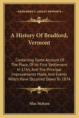 A History Of Bradford, Vermont: Containing Some Account Of The Place, Of Its First Settlement In 1765, And The Principal Improvements Made, And Events by McKeen, Silas