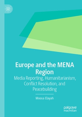 Europe and the Mena Region: Media Reporting, Humanitarianism, Conflict Resolution, and Peacebuilding by Elayah, Moosa