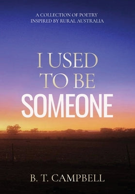 I Used to be Someone: A Collection of Poetry Inspired by Rural Australia by Campbell, B. T.