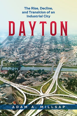 Dayton: The Rise, Decline, and Transition of an Industrial City by Millsap, Adam A.