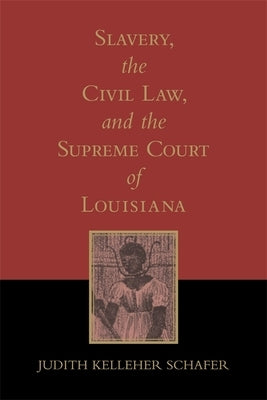 Slavery, the Civil Law, and the Supreme Court of Louisiana (Revised) by Schafer, Judith Kelleher