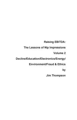 Raising EBITDA: The Lessons of Nip Impressions Volume 2: Decline/Education/Electronics/Energy/Environment/Fraud & Ethics by Thompson, Jim