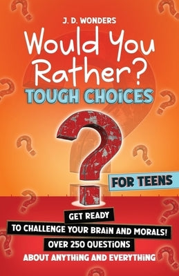 Would You Rather? Tough Choices For Teens: Get Ready To Challenge Your Brain And Morals! by Wonders, J. D.