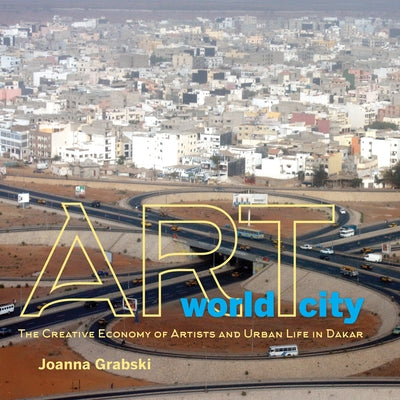 Art World City: The Creative Economy of Artists and Urban Life in Dakar by Grabski, Joanna