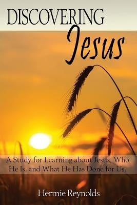 Discovering Jesus: A Study for Learning about Jesus, Who He Is, and What He Has Done for Us by Reyolds, Hermie