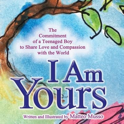 I Am Yours: The Commitment of a Teenaged Boy to Share Love and Compassion with the World by Musso, Matteo