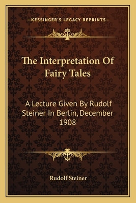 The Interpretation Of Fairy Tales: A Lecture Given By Rudolf Steiner In Berlin, December 1908 by Steiner, Rudolf
