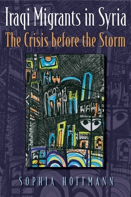 Iraqi Migrants in Syria: The Crisis Before the Storm by Hoffmann, Sophia