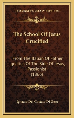 The School Of Jesus Crucified: From The Italian Of Father Ignatius Of The Side Of Jesus, Passionist (1866) by Gesu, Ignazio Del Costato Di