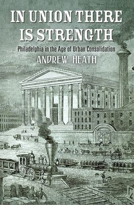 In Union There Is Strength: Philadelphia in the Age of Urban Consolidation by Heath, Andrew
