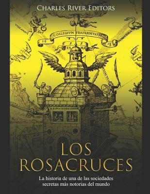 Los Rosacruces: La historia de una de las sociedades secretas más notorias del mundo by Charles River Editors