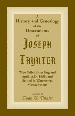 History and Genealogy of the Descendants of Joseph Taynter, Who Sailed from England April, A.D. 1638, and Settled in Watertown, Massachusetts by Tainter, Dean W.