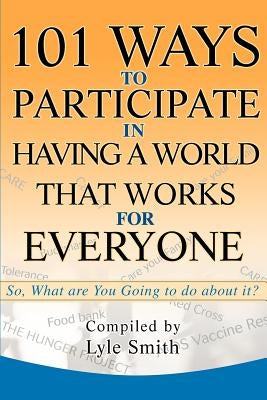 101 Ways to Participate in Having a World that Works for Everyone: So, What are You Going to do about it? by Smith, Lyle Benson