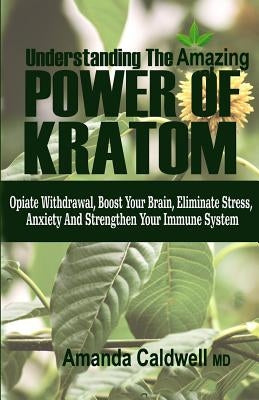 Understanding the Amazing Power of Kratom: Opiate withdrawal, boosts your brain, eliminate stress & anxiety, and strengthen your immune system by Caldwell, Amanda