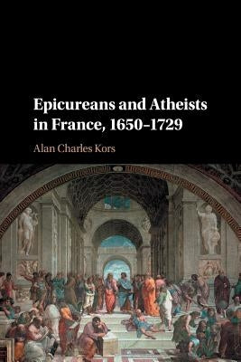 Epicureans and Atheists in France, 1650-1729 by Kors, Alan Charles