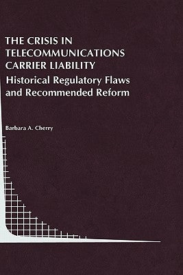 The Crisis in Telecommunications Carrier Liability: Historical Regulatory Flaws and Recommended Reform by Cherry, Barbara A.