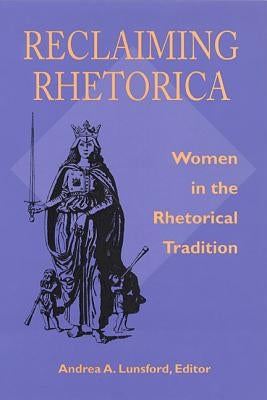 Reclaiming Rhetorica: Women In The Rhetorical Tradition by Lunsford, Andrea A.