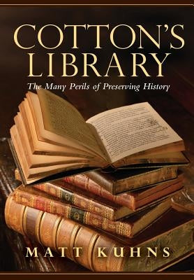 Cotton's Library: The Many Perils of Preserving History by Kuhns, Matt