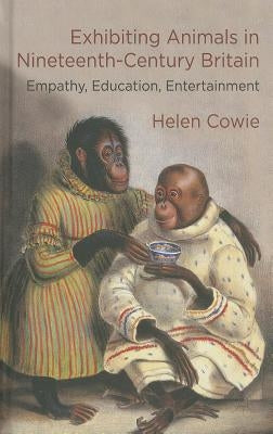 Exhibiting Animals in Nineteenth-Century Britain: Empathy, Education, Entertainment by Cowie, H.