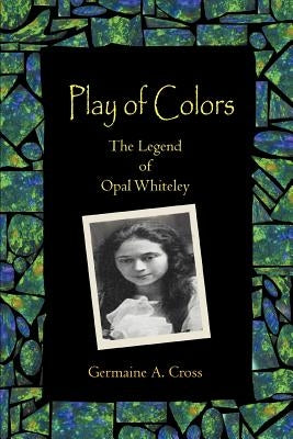 Play of Colors: The Legend of Opal Whiteley by Cross, Germaine A.