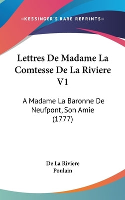 Lettres de Madame La Comtesse de La Riviere V1: A Madame La Baronne de Neufpont, Son Amie (1777) by De La Riviere, La Riviere
