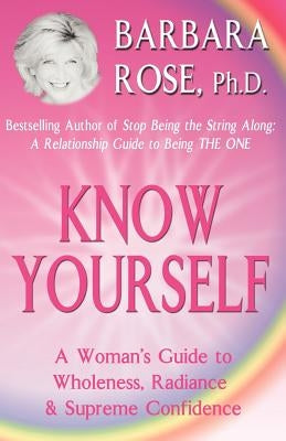 Know Yourself: A Woman's Guide to Wholeness, Radiance & Supreme Confidence by Rose, Barbara