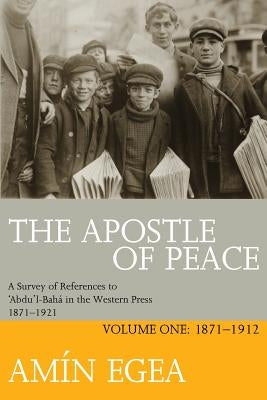 The Apostle of Peace: A Survey of References to 'Abdu'l-Bahá in the Western Press 1871-1921, Volume One: 1871-1912 by Egea, Amin