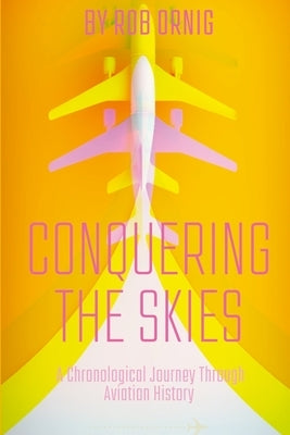 Conquering the Skies: A Chronological Journey Through Aviation History by Ornig, Ro